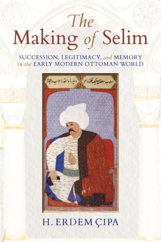 The Making of Selim: Succession, legitimacy, and memory in the early modern Ottoman world