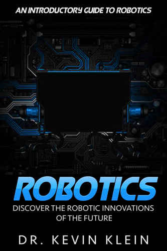 Robotics: Discover The Robotic Innovations Of The Future - An Introductory Guide to Robotics