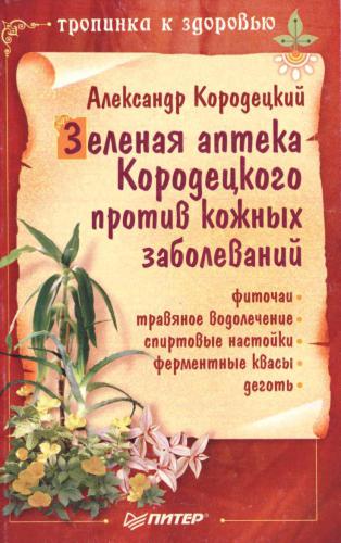 Зеленая аптека Кородецкого против кожных заболеваний: Фиточаи. Травяное водолечение. Спиртовые настойки. Ферментные квасы. Деготь