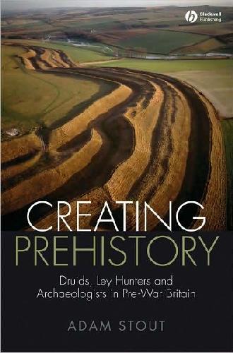 Creating Prehistory: Druids, Ley Hunters and Archaeologists in Pre-War Britain