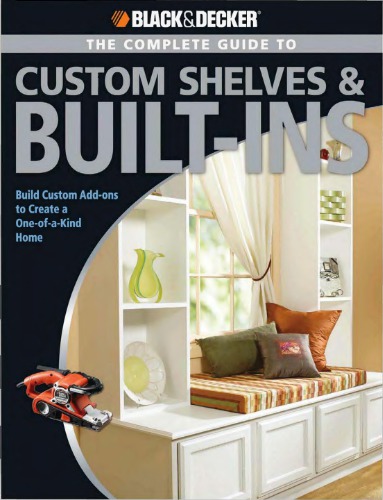 The Complete Guide to Custom Shelves & Built-Ins: Build Custom Add-ons to Create a One-of-a-kind Home