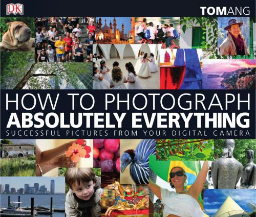 How to Photograph Absolutely Everything: Successful Pictures From Your Digital Camera