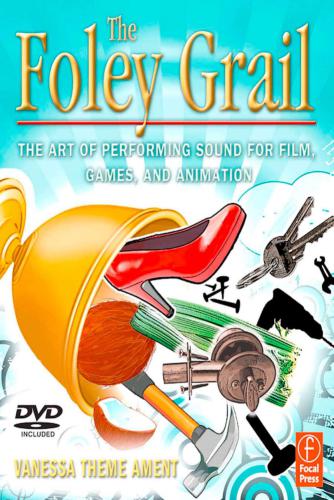 The Foley Grail: The Art of Performing Sound for Film, Games, and Animation