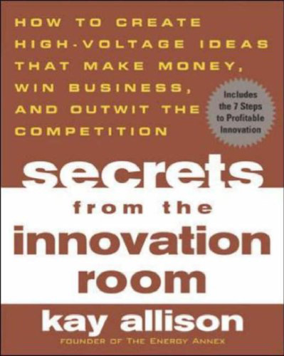 Secrets from the Innovation Room: How to Create High-Voltage Ideas That Make Money, Win Business, and Outwit the Competition