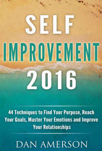 Self-Improvement 2016 44 Techniques to Find Your Purpose, Reach Your Goals, Master Your Emotions and Improve Your Relationships