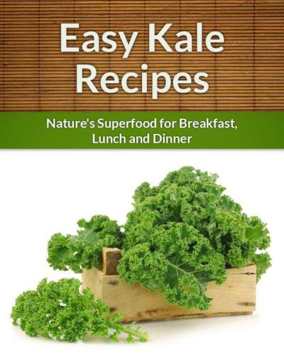 Kale Recipes: Nature's Superfood for Breakfast, Lunch and Dinner