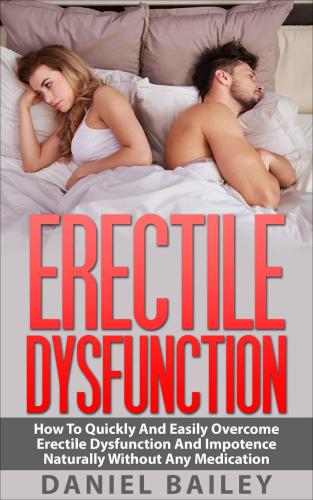 Erectile Dysfunction: How To Quickly And Easily Overcome Erectile Dysfunction And Impotence Naturally Without Any Medication