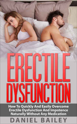 Erectile Dysfunction: How To Quickly And Easily Overcome Erectile Dysfunction And Impotence Naturally Without Any Medication