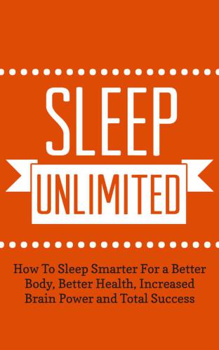 Sleep Unlimited: How To Sleep Smarter For a Better Body, Better Health, Increased Brain Power and Total Success