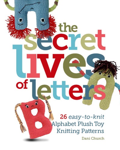 The Secret Lives of Letters: 26 Easy-to-knit Alphabet Plush Toy Knitting Patterns