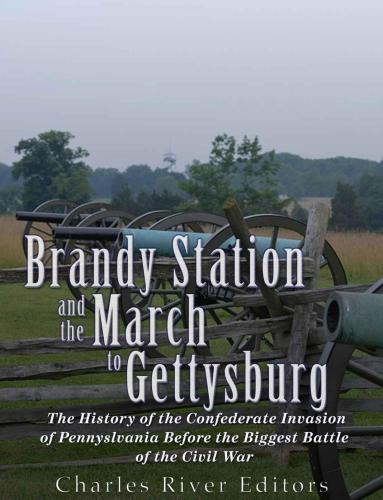 Brandy Station and the March to Gettysburg: The History of the Confederate Invasion of Pennsylvania Before the Biggest Battle of the Civil War