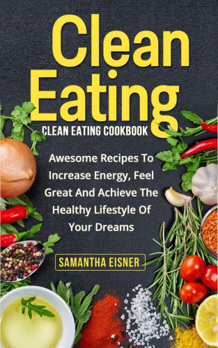 Clean Eating: Clean Eating Cookbook: Awesome Recipes to Increase Energy, Feel Great and Achieve the Healthy Lifestyle of Your Dreams