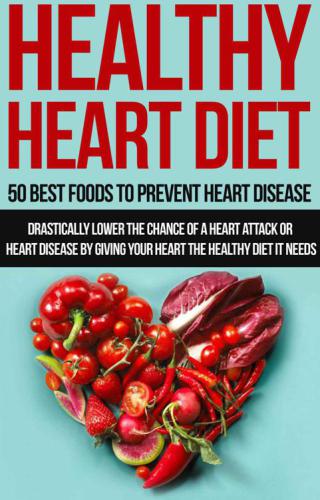 Healthy Heart Diet: 50 Best Foods to Prevent Heart Disease: Drastically lower the chance of a heart attack or heart disease by giving your heart the healthy diet it needs (Healthy Eating, Heart diet)