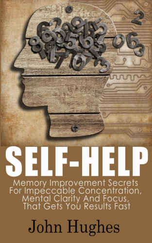 Self Help: Memory Improvement Secrets For Impeccable Concentration, Mental Clarity And Focus, That Gets You Results Fast