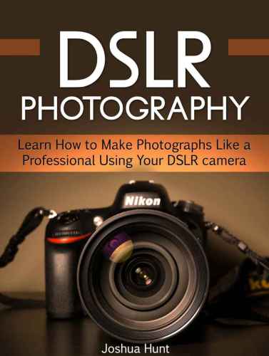 DSLR Photography: Learn How to Make Photographs Like a Professional Using Your DSLR camera