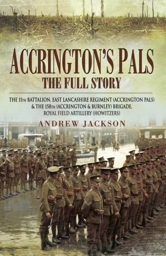 Accrington's pals : the full story : the 11th Battalion, East Lancashire Regiment (Accrington Pals) and the 158th (Accrington and Burnley) Brigade, Royal Field Artillery (Howitzers)