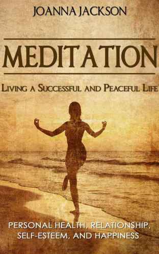 Meditation: Living a Successful and Peaceful Life: Personal Health, Relationship, Self-Esteem, and Happiness