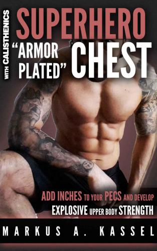 Superhero 'Armor-Plated' Chest: How to Use Push-Ups, Dips and Advanced Calisthenics to Add Inches to Your Pecs & Develop Explosive Upper Body Strength