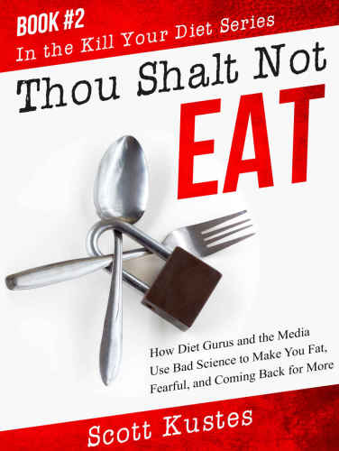 Thou Shalt Not Eat: How Diet Gurus and the Media Use Bad Science to Make You Fat, Fearful, and Coming Back for More