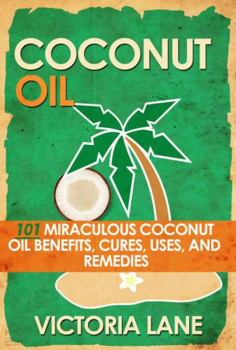 COCONUT OIL: 101 Miraculous Coconut Oil Benefits, Cures, Uses, and Remedies