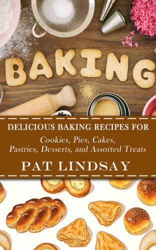 Baking: Delicious Baking Recipes For Cookies, Pies, Cakes, Pastries, Desserts, and Assorted Treats