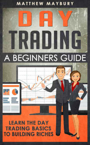 Day Trading: A Beginner's Guide To Day Trading: Learn The Day Trading Basics To Building Riches