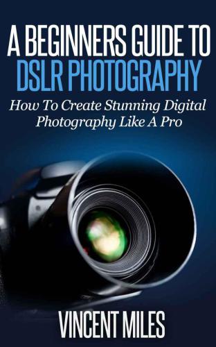 Photography For Beginners: How To Create Brilliant Digital SLR Photography Like A Pro