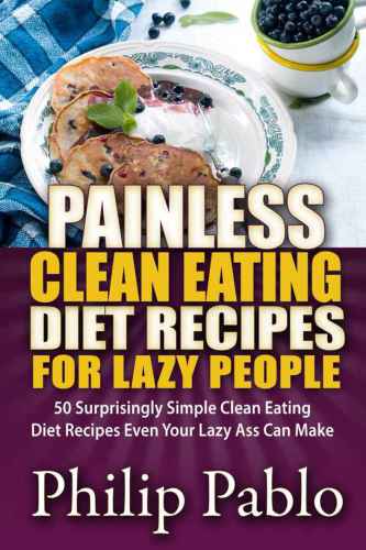 Painless Clean Eating Diet Recipes For Lazy People: 50 Simple Clean Eating Diet Recipes Even Your Lazy Ass Can Make