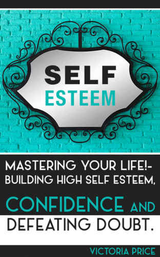 Self Esteem: Mastering Your Life! : Building High Self Esteem, Confidence and Defeating Doubt