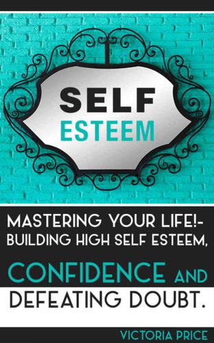 Self Esteem: Mastering Your Life! : Building High Self Esteem, Confidence and Defeating Doubt