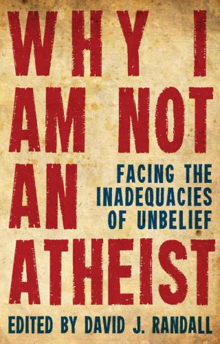 Why I Am Not an Atheist: Facing the Inadequacies of Unbelieft