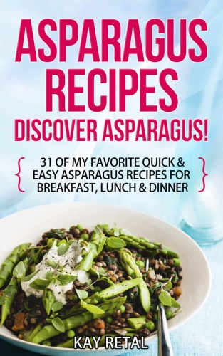 Asparagus Recipes: Discover Asparagus! : 31 Of My Favorite Quick & Easy Asparagus Recipes for Breakfast, Lunch & Dinner