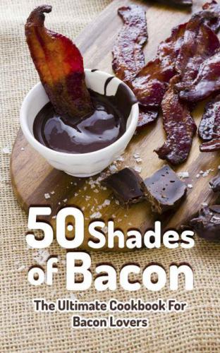 50 Shades of Bacon: The Ultimate Cookbook for Bacon Lovers