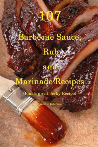 107 Barbecue Sauce, Rub and Marinade Recipes: Plus A Great Jerky Recipe