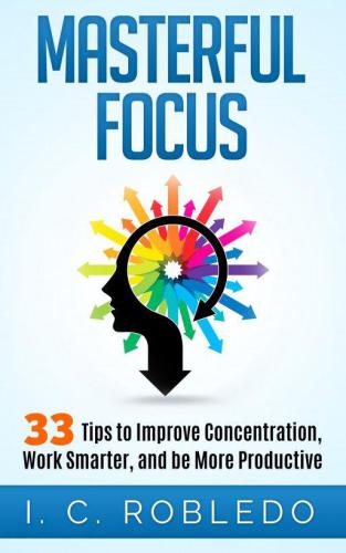 Masterful Focus: 33 Tips to Improve Concentration, Work Smarter, and Be More Productive