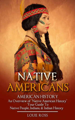 Native Americans: American History: An Overview of 'Native American History': Your Guide To: Native People, Indians, & Indian History