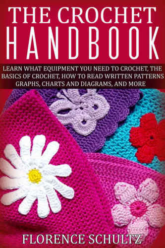 The Crochet Handbook: Learn What Equipment You Need to Crochet, The Basics of Crochet, How to Read Written Patterns, Graphs, Charts and Diagrams, and More