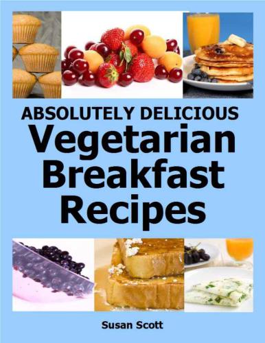 Absolutely Delicious Vegetarian Breakfast Recipes - 30 Days Worth of Vegetarian Breakfasts Almost Everyone Loves