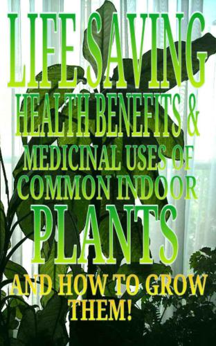 Life Saving Health Benefits and Medicinal Uses of Common Indoor Plants and How to Grow Them!