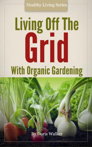 Living Off the Grid With Organic Gardening: How to Create a Sustainable Lifestyle Without Power