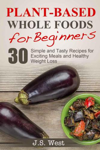 Whole Foods: Plant-Based Whole Foods For Beginners: 30 Simple and Tasty Recipes for Exciting Meals and Healthy Weight Loss