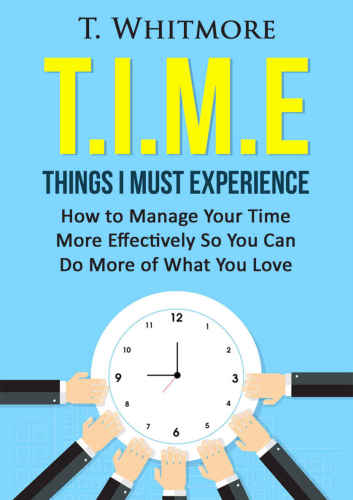 T.I.M.E: Things I Must Experience: How to Manage Your Time More Effectively So You Can Do More of What You Love