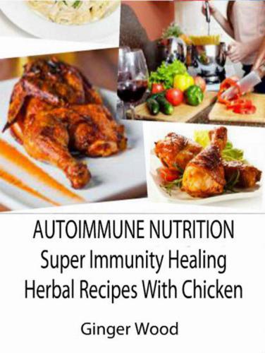 Autoimmune Nutrition: Super Immunity Healing Herbal Recipes with Chicken: BBQ, Grill, Pressure Cooker, Crockpot & Slow Cooker Healthy Herbal Chicken Recipes