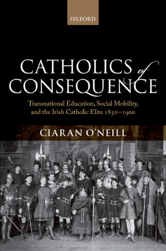 Catholics of consequence : transnational education, social mobility, and the Irish Catholic elite ; 1850 - 1900