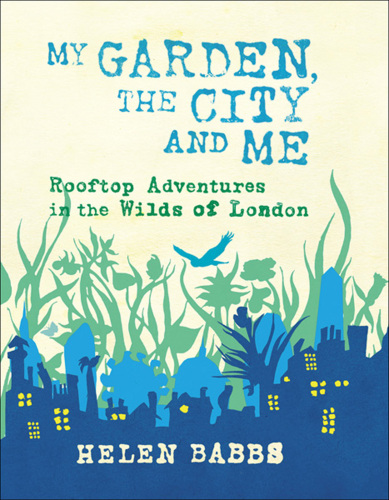 My garden, the city and me : rooftop adventures in the wilds of London