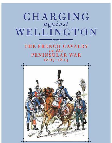 Charging Against Wellington: The French Cavalry in the Peninsular War, 1807–1814