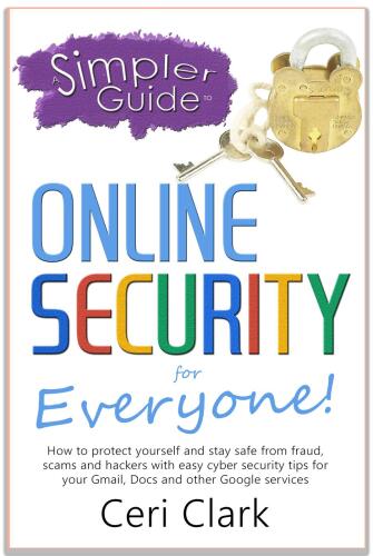 A simpler guide to online security for everyone : how to protect yourself and stay safe from fraud, scams and hackers with easy cyber security tips for your Gmail, Docs and other Google services