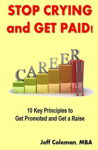 Stop Crying and Get Paid: 10 Key Principles to Get Promoted and Get a Raise