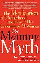 The mommy myth : the idealization of motherhood and how it has undermined all women