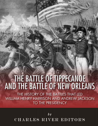 The Battle of Tippecanoe and the Battle of New Orleans: The History of the Battles that Led William Henry Harrison and Andrew Jackson to the Presidency